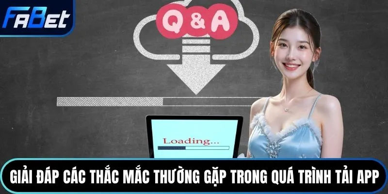 Giải đáp các thắc mắc thường gặp trong quá trình tải app