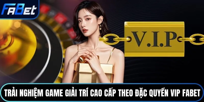Trải nghiệm game giải trí cao cấp theo đặc quyền VIP Fabet