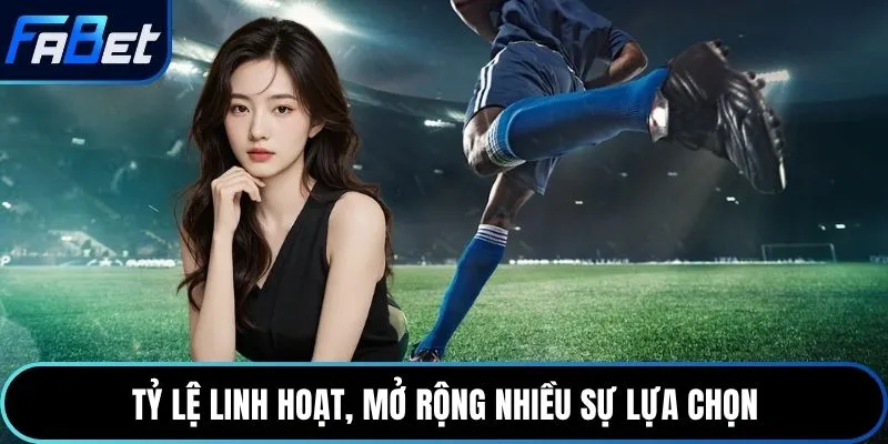Tỷ lệ linh hoạt, mở rộng nhiều sự lựa chọn